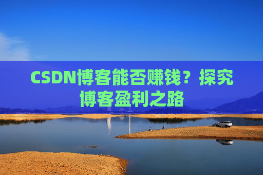 CSDN博客能否赚钱？探究博客盈利之路